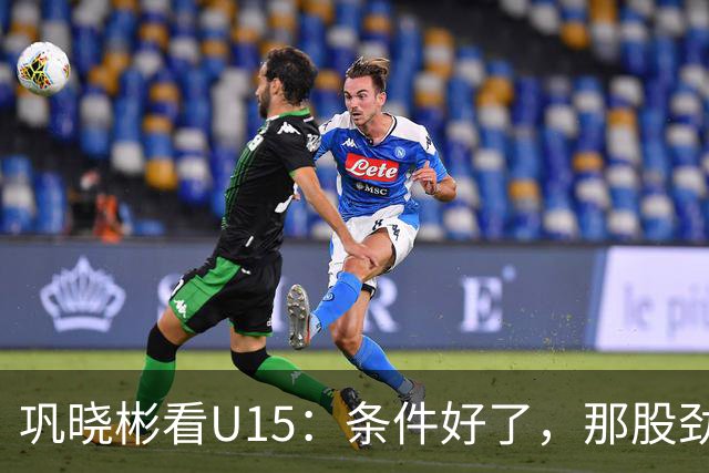 巩晓彬看U15：条件好了，那股劲不能丢