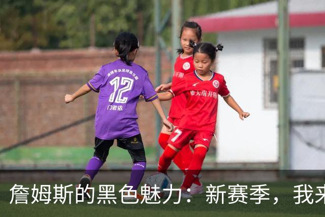 詹姆斯的黑色魅力：新赛季，我来啦！