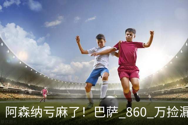 阿森纳亏麻了！巴萨 860 万捡漏大将！弗里克都看不懂枪手的操作